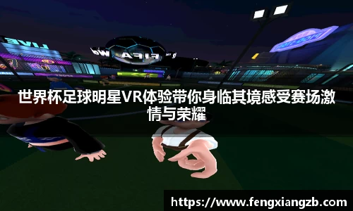 世界杯足球明星VR体验带你身临其境感受赛场激情与荣耀