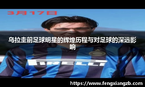 乌拉圭前足球明星的辉煌历程与对足球的深远影响