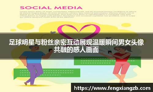 足球明星与粉丝亲密互动展现温暖瞬间男女头像共融的感人画面