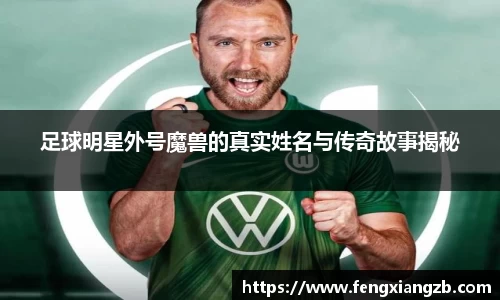 足球明星外号魔兽的真实姓名与传奇故事揭秘