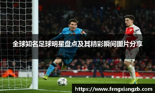全球知名足球明星盘点及其精彩瞬间图片分享