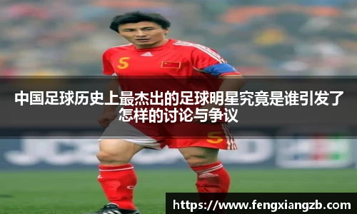中国足球历史上最杰出的足球明星究竟是谁引发了怎样的讨论与争议