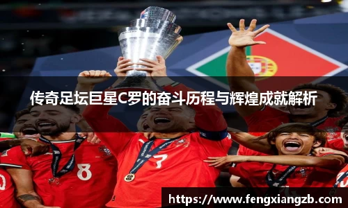 传奇足坛巨星C罗的奋斗历程与辉煌成就解析