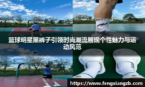 篮球明星黑裤子引领时尚潮流展现个性魅力与运动风范